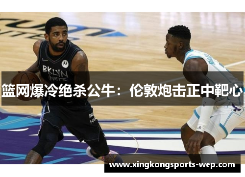 篮网爆冷绝杀公牛：伦敦炮击正中靶心