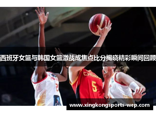 西班牙女篮与韩国女篮激战成焦点比分揭晓精彩瞬间回顾