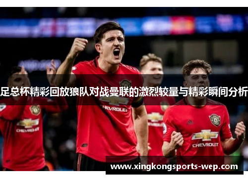 足总杯精彩回放狼队对战曼联的激烈较量与精彩瞬间分析